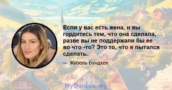 Если у вас есть жена, и вы гордитесь тем, что она сделала, разве вы не поддержали бы ее во что -то? Это то, что я пытался сделать.