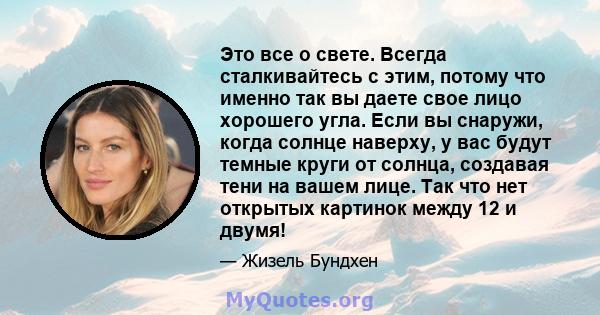 Это все о свете. Всегда сталкивайтесь с этим, потому что именно так вы даете свое лицо хорошего угла. Если вы снаружи, когда солнце наверху, у вас будут темные круги от солнца, создавая тени на вашем лице. Так что нет