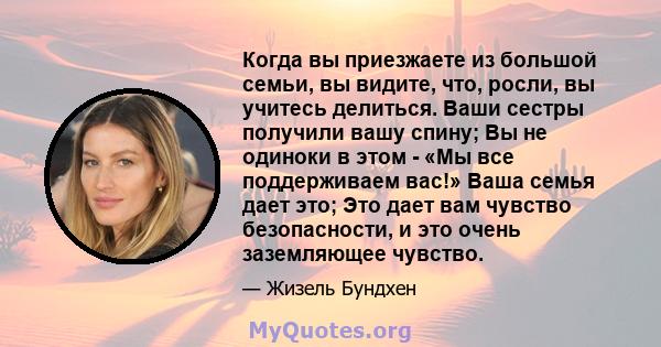 Когда вы приезжаете из большой семьи, вы видите, что, росли, вы учитесь делиться. Ваши сестры получили вашу спину; Вы не одиноки в этом - «Мы все поддерживаем вас!» Ваша семья дает это; Это дает вам чувство