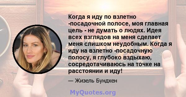 Когда я иду по взлетно -посадочной полосе, моя главная цель - не думать о людях. Идея всех взглядов на меня сделает меня слишком неудобным. Когда я иду на взлетно -посадочную полосу, я глубоко вздыхаю, сосредотачиваюсь