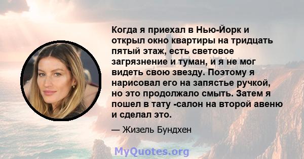 Когда я приехал в Нью-Йорк и открыл окно квартиры на тридцать пятый этаж, есть световое загрязнение и туман, и я не мог видеть свою звезду. Поэтому я нарисовал его на запястье ручкой, но это продолжало смыть. Затем я