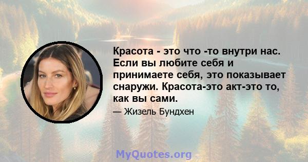 Красота - это что -то внутри нас. Если вы любите себя и принимаете себя, это показывает снаружи. Красота-это акт-это то, как вы сами.