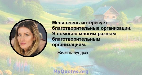 Меня очень интересует благотворительные организации. Я помогаю многим разным благотворительным организациям.