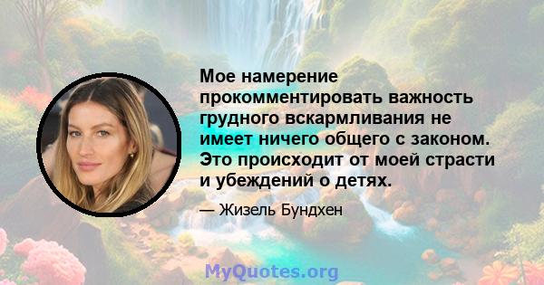 Мое намерение прокомментировать важность грудного вскармливания не имеет ничего общего с законом. Это происходит от моей страсти и убеждений о детях.