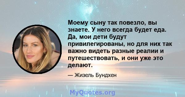 Моему сыну так повезло, вы знаете. У него всегда будет еда. Да, мои дети будут привилегированы, но для них так важно видеть разные реалии и путешествовать, и они уже это делают.