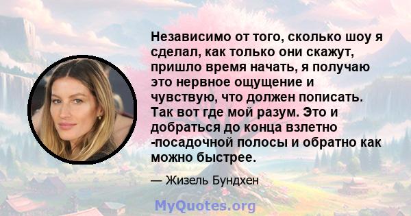 Независимо от того, сколько шоу я сделал, как только они скажут, пришло время начать, я получаю это нервное ощущение и чувствую, что должен пописать. Так вот где мой разум. Это и добраться до конца взлетно -посадочной