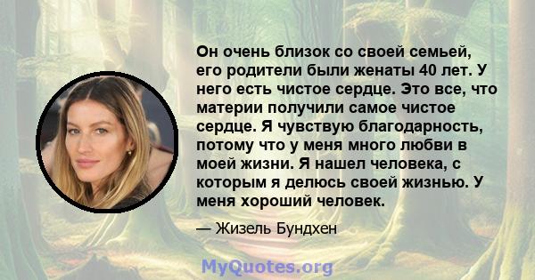 Он очень близок со своей семьей, его родители были женаты 40 лет. У него есть чистое сердце. Это все, что материи получили самое чистое сердце. Я чувствую благодарность, потому что у меня много любви в моей жизни. Я