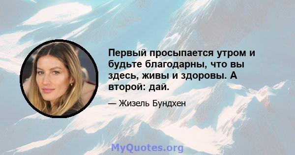 Первый просыпается утром и будьте благодарны, что вы здесь, живы и здоровы. А второй: дай.