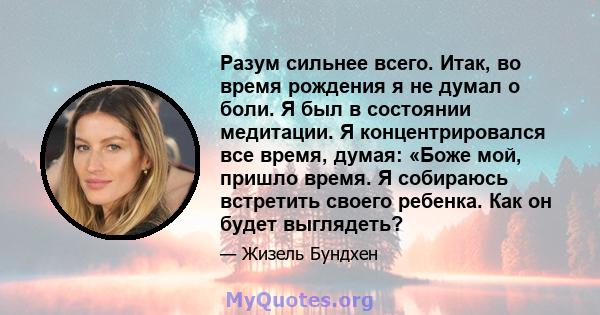 Разум сильнее всего. Итак, во время рождения я не думал о боли. Я был в состоянии медитации. Я концентрировался все время, думая: «Боже мой, пришло время. Я собираюсь встретить своего ребенка. Как он будет выглядеть?