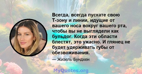 Всегда, всегда пускате свою Т-зону и линии, идущие от вашего носа вокруг вашего рта, чтобы вы не выглядели как бульдог. Когда эти области блестят, это ужасно. И глянец не будет удерживать губы от обезвоживания.