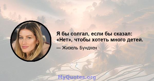 Я бы солгал, если бы сказал: «Нет», чтобы хотеть много детей.