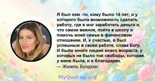 Я был кем -то, кому было 14 лет, и у которого была возможность сделать работу, где я мог заработать деньги и, что самое важное, пойти в школу и помочь моей семье в финансовом отношении. И, к счастью, я был успешным в