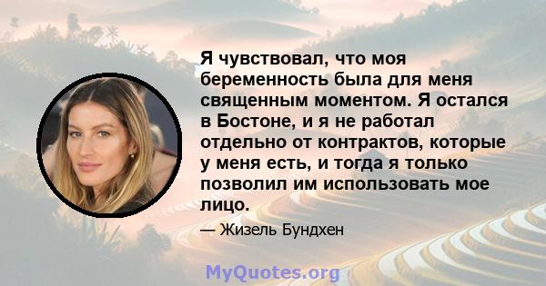 Я чувствовал, что моя беременность была для меня священным моментом. Я остался в Бостоне, и я не работал отдельно от контрактов, которые у меня есть, и тогда я только позволил им использовать мое лицо.