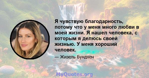 Я чувствую благодарность, потому что у меня много любви в моей жизни. Я нашел человека, с которым я делюсь своей жизнью. У меня хороший человек.