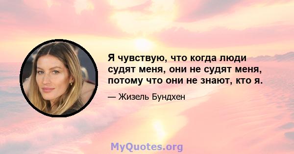 Я чувствую, что когда люди судят меня, они не судят меня, потому что они не знают, кто я.