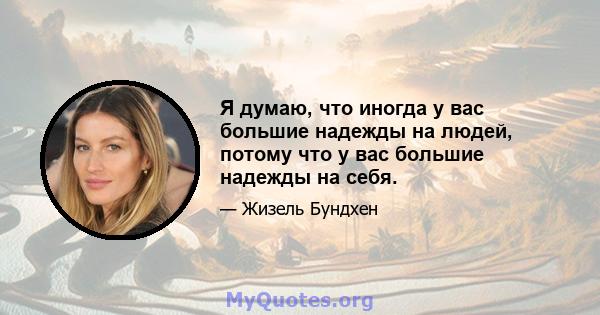 Я думаю, что иногда у вас большие надежды на людей, потому что у вас большие надежды на себя.