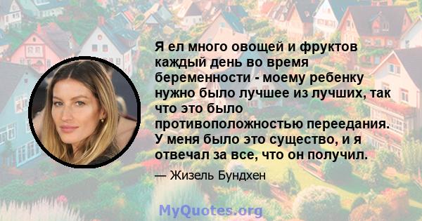 Я ел много овощей и фруктов каждый день во время беременности - моему ребенку нужно было лучшее из лучших, так что это было противоположностью переедания. У меня было это существо, и я отвечал за все, что он получил.