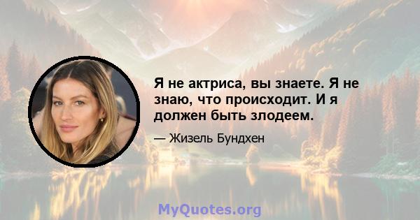 Я не актриса, вы знаете. Я не знаю, что происходит. И я должен быть злодеем.