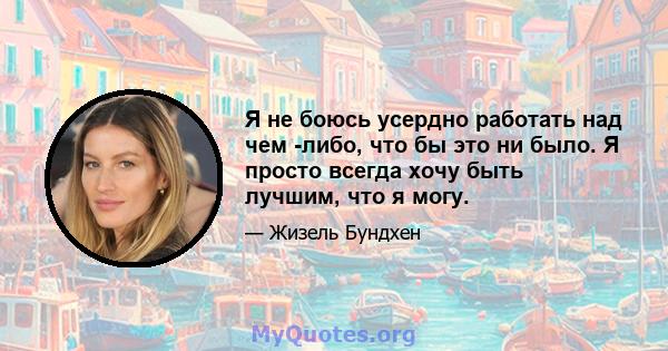 Я не боюсь усердно работать над чем -либо, что бы это ни было. Я просто всегда хочу быть лучшим, что я могу.