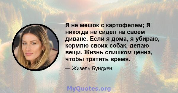 Я не мешок с картофелем; Я никогда не сидел на своем диване. Если я дома, я убираю, кормлю своих собак, делаю вещи. Жизнь слишком ценна, чтобы тратить время.