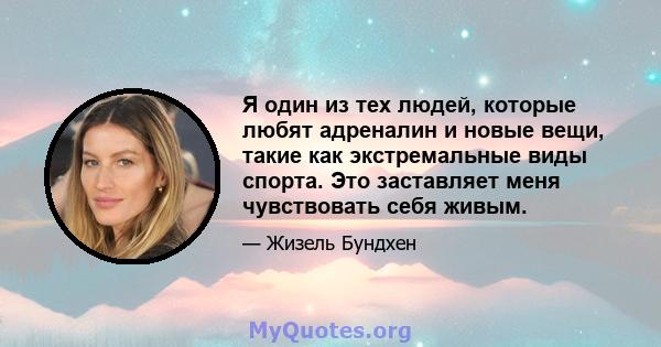 Я один из тех людей, которые любят адреналин и новые вещи, такие как экстремальные виды спорта. Это заставляет меня чувствовать себя живым.