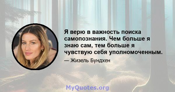 Я верю в важность поиска самопознания. Чем больше я знаю сам, тем больше я чувствую себя уполномоченным.