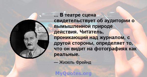 ... В театре сцена свидетельствует об аудитории о вымышленной природе действия. Читатель, проникающий над журналом, с другой стороны, определяет то, что он видит на фотографиях как реальные.