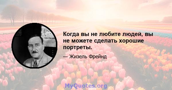 Когда вы не любите людей, вы не можете сделать хорошие портреты.