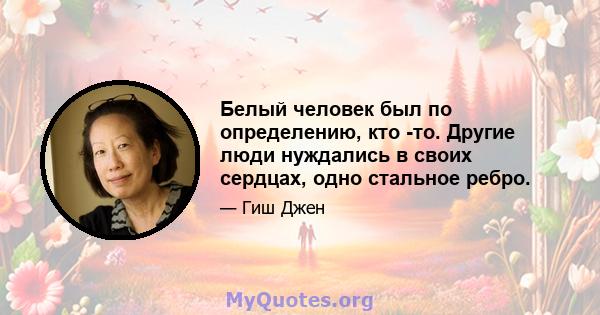 Белый человек был по определению, кто -то. Другие люди нуждались в своих сердцах, одно стальное ребро.