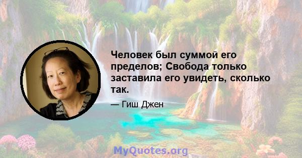 Человек был суммой его пределов; Свобода только заставила его увидеть, сколько так.