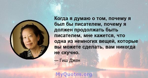 Когда я думаю о том, почему я был бы писателем, почему я должен продолжать быть писателем, мне кажется, что одна из немногих вещей, которые вы можете сделать, вам никогда не скучно.