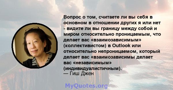 Вопрос о том, считаете ли вы себя в основном в отношении других я или нет - видите ли вы границу между собой и миром относительно проницаемым, что делает вас «взаимозависимым» (коллективистом) в Outlook или относительно 