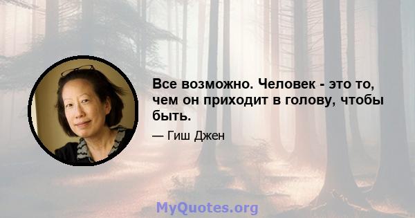 Все возможно. Человек - это то, чем он приходит в голову, чтобы быть.