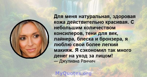 Для меня натуральная, здоровая кожа действительно красивая. С небольшим количеством консилеров, тени для век, лайнера, блеска и бронзера, я люблю свой более легкий макияж. Я сэкономил так много денег на уход за лицом!