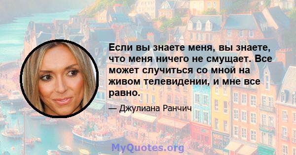 Если вы знаете меня, вы знаете, что меня ничего не смущает. Все может случиться со мной на живом телевидении, и мне все равно.