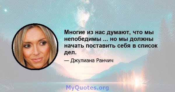 Многие из нас думают, что мы непобедимы ... но мы должны начать поставить себя в список дел.