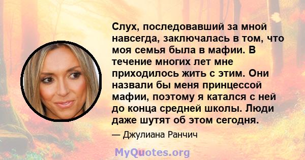 Слух, последовавший за мной навсегда, заключалась в том, что моя семья была в мафии. В течение многих лет мне приходилось жить с этим. Они назвали бы меня принцессой мафии, поэтому я катался с ней до конца средней