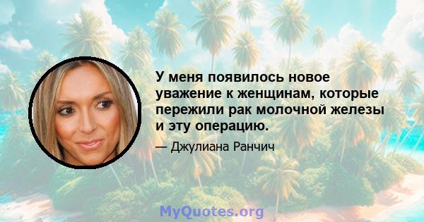 У меня появилось новое уважение к женщинам, которые пережили рак молочной железы и эту операцию.