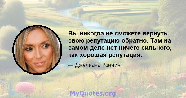 Вы никогда не сможете вернуть свою репутацию обратно. Там на самом деле нет ничего сильного, как хорошая репутация.