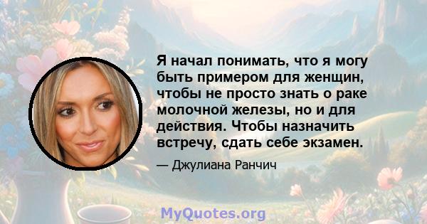 Я начал понимать, что я могу быть примером для женщин, чтобы не просто знать о раке молочной железы, но и для действия. Чтобы назначить встречу, сдать себе экзамен.