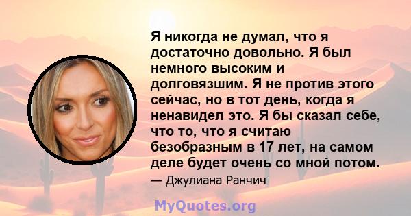 Я никогда не думал, что я достаточно довольно. Я был немного высоким и долговязшим. Я не против этого сейчас, но в тот день, когда я ненавидел это. Я бы сказал себе, что то, что я считаю безобразным в 17 лет, на самом