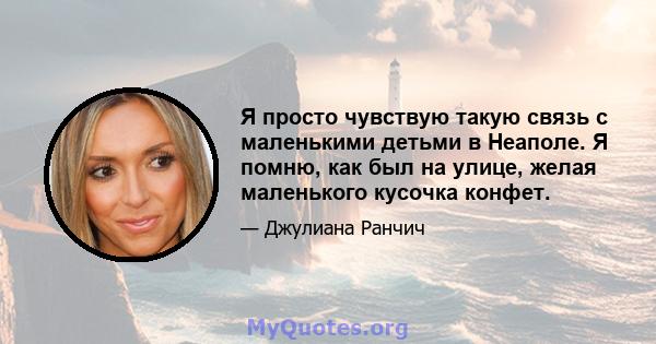 Я просто чувствую такую ​​связь с маленькими детьми в Неаполе. Я помню, как был на улице, желая маленького кусочка конфет.