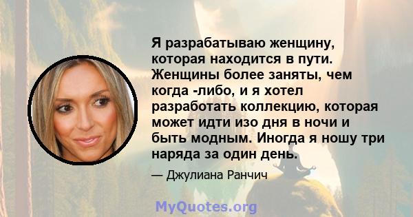 Я разрабатываю женщину, которая находится в пути. Женщины более заняты, чем когда -либо, и я хотел разработать коллекцию, которая может идти изо дня в ночи и быть модным. Иногда я ношу три наряда за один день.