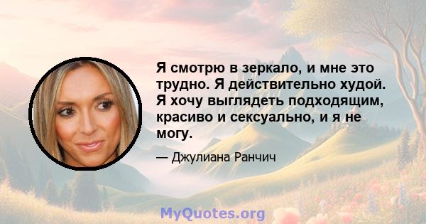 Я смотрю в зеркало, и мне это трудно. Я действительно худой. Я хочу выглядеть подходящим, красиво и сексуально, и я не могу.