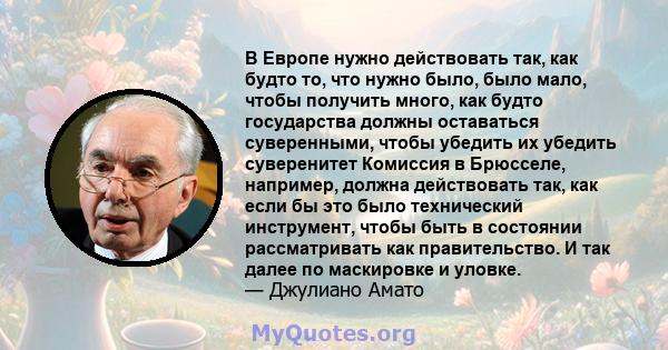 В Европе нужно действовать так, как будто то, что нужно было, было мало, чтобы получить много, как будто государства должны оставаться суверенными, чтобы убедить их убедить суверенитет Комиссия в Брюсселе, например,