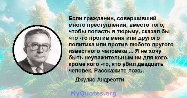 Если гражданин, совершивший много преступлений, вместо того, чтобы попасть в тюрьму, сказал бы что -то против меня или другого политика или против любого другого известного человека ... Я не хочу быть неуважительным ни