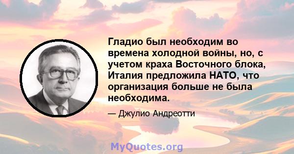 Гладио был необходим во времена холодной войны, но, с учетом краха Восточного блока, Италия предложила НАТО, что организация больше не была необходима.