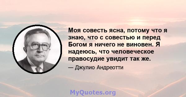 Моя совесть ясна, потому что я знаю, что с совестью и перед Богом я ничего не виновен. Я надеюсь, что человеческое правосудие увидит так же.