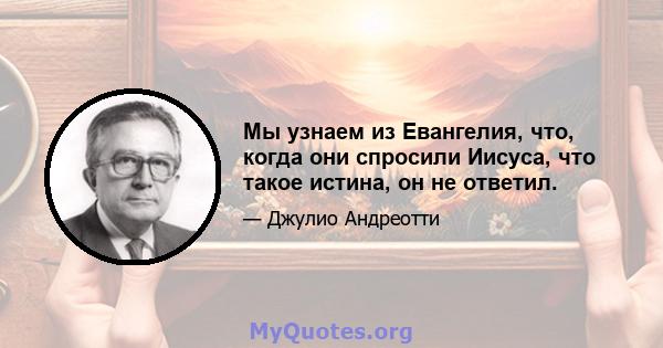 Мы узнаем из Евангелия, что, когда они спросили Иисуса, что такое истина, он не ответил.