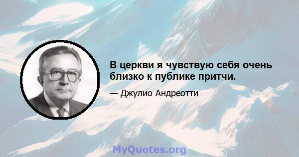 В церкви я чувствую себя очень близко к публике притчи.